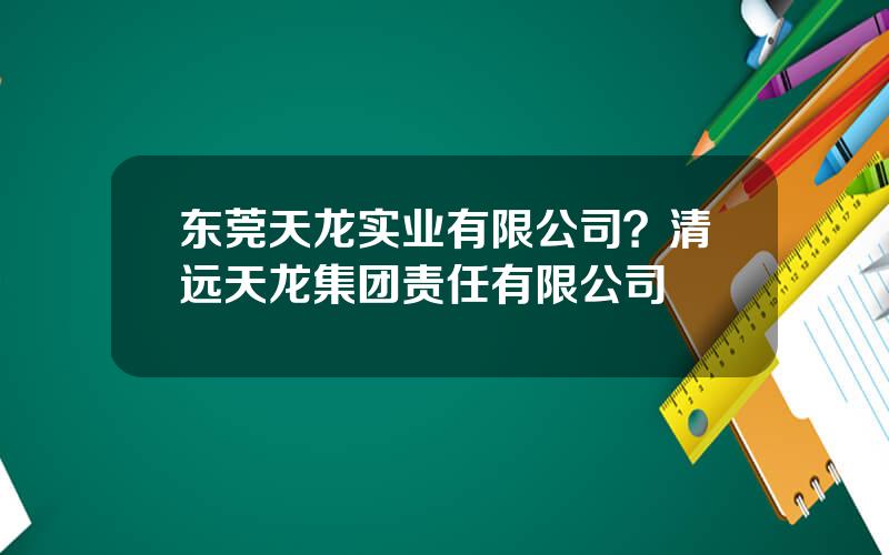 东莞天龙实业有限公司？清远天龙集团责任有限公司