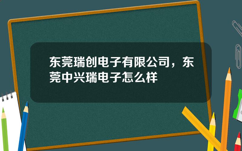 东莞瑞创电子有限公司，东莞中兴瑞电子怎么样