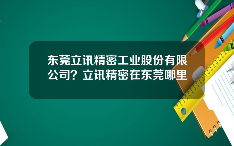 东莞立讯精密工业股份有限公司？立讯精密在东莞哪里