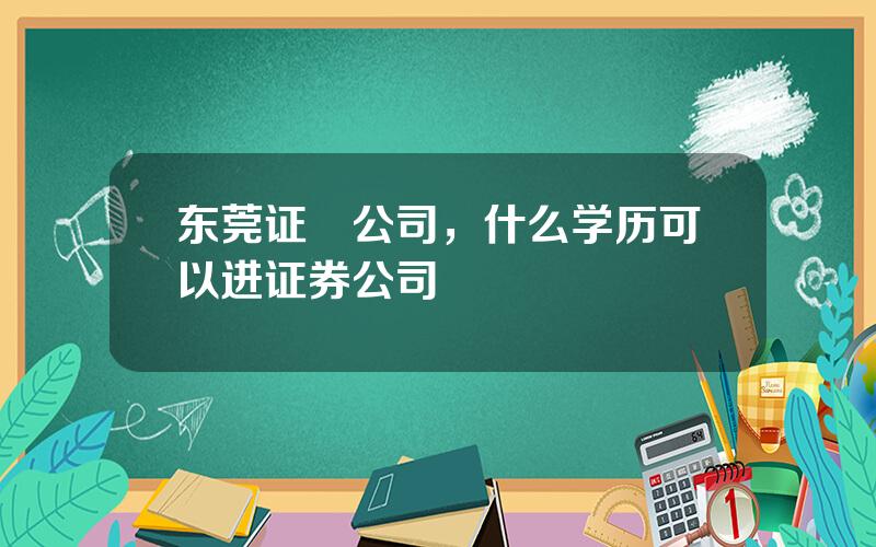 东莞证劵公司，什么学历可以进证券公司