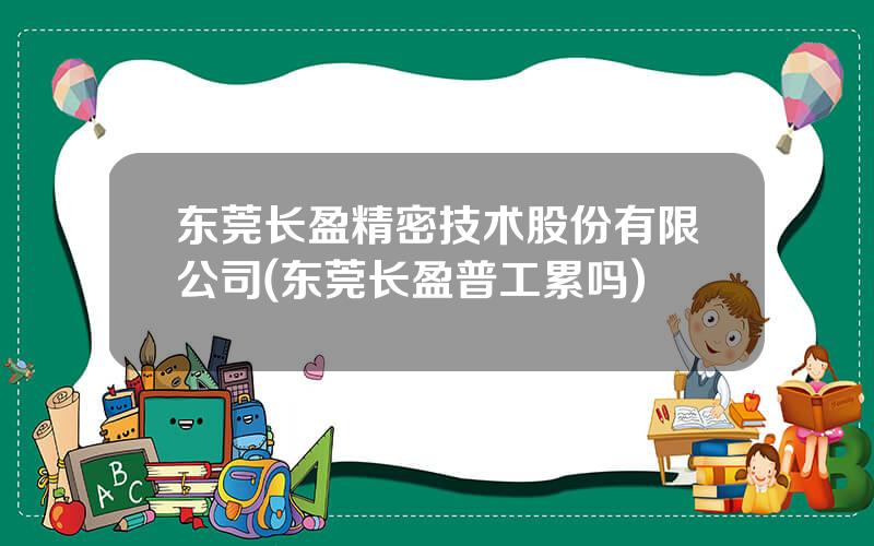 东莞长盈精密技术股份有限公司(东莞长盈普工累吗)