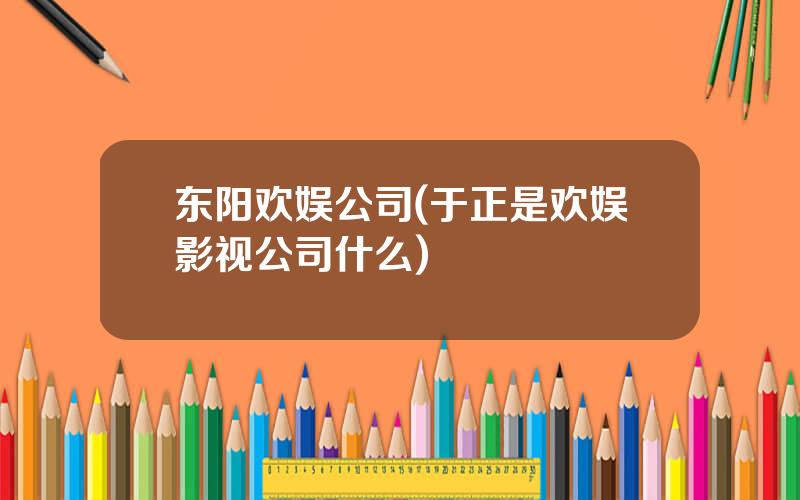 东阳欢娱公司(于正是欢娱影视公司什么)