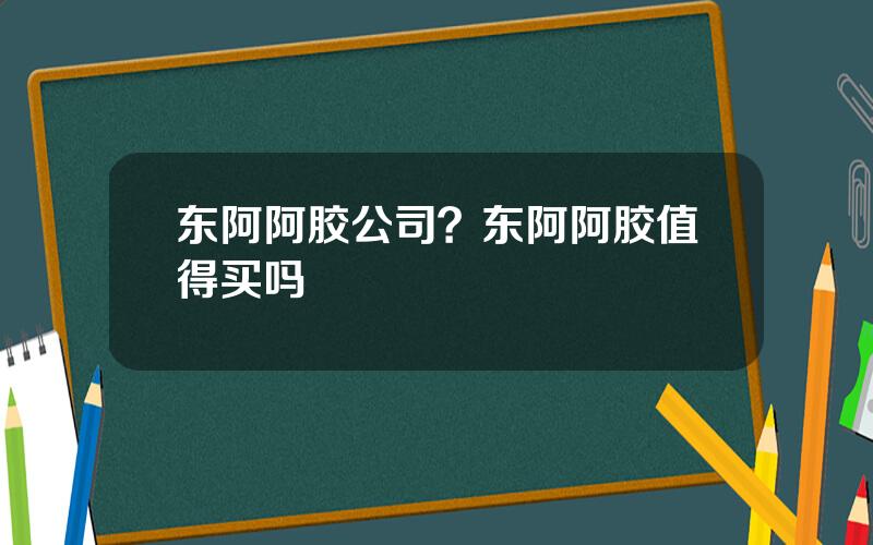 东阿阿胶公司？东阿阿胶值得买吗