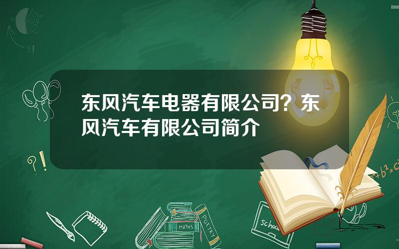 东风汽车电器有限公司？东风汽车有限公司简介