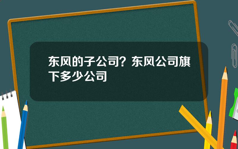 东风的子公司？东风公司旗下多少公司