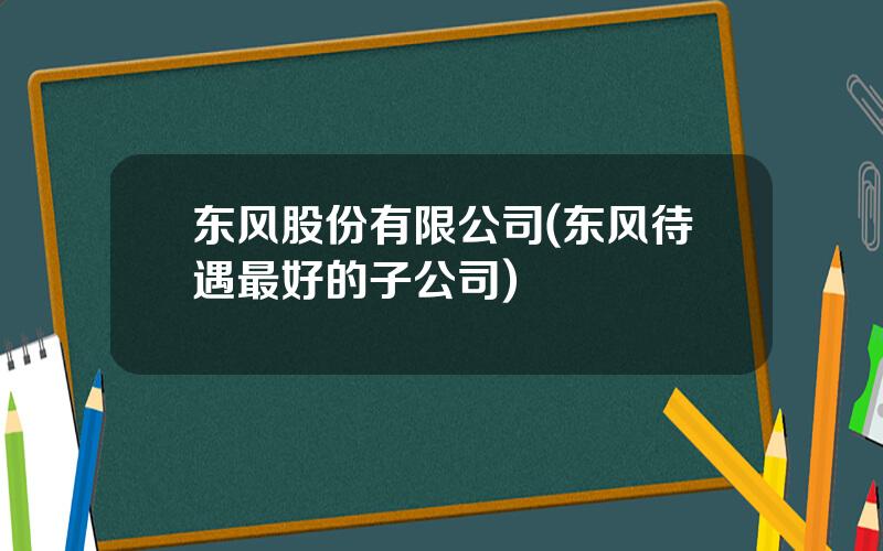 东风股份有限公司(东风待遇最好的子公司)