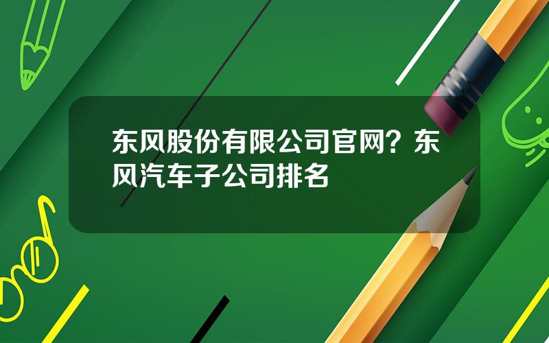 东风股份有限公司官网？东风汽车子公司排名