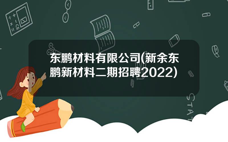 东鹏材料有限公司(新余东鹏新材料二期招聘2022)