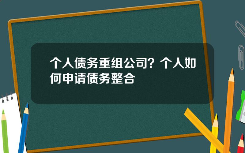 个人债务重组公司？个人如何申请债务整合