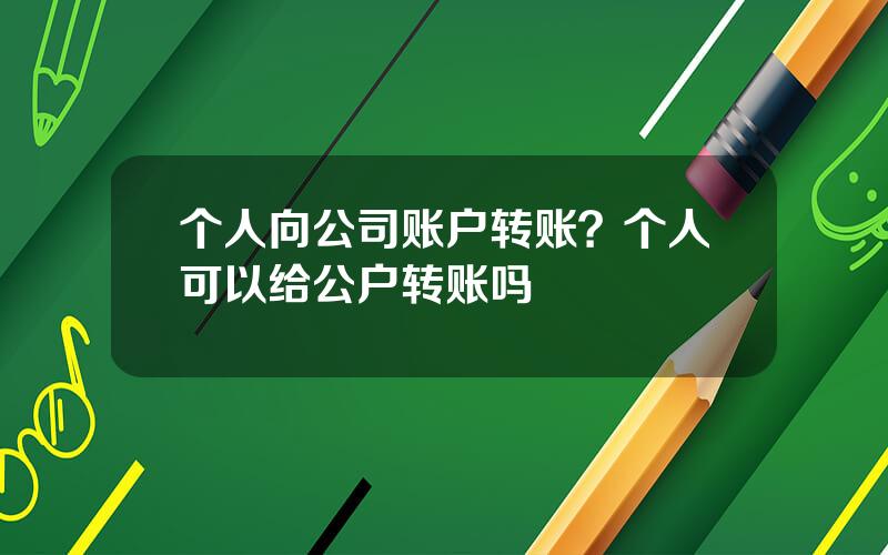 个人向公司账户转账？个人可以给公户转账吗