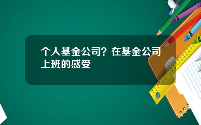 个人基金公司？在基金公司上班的感受