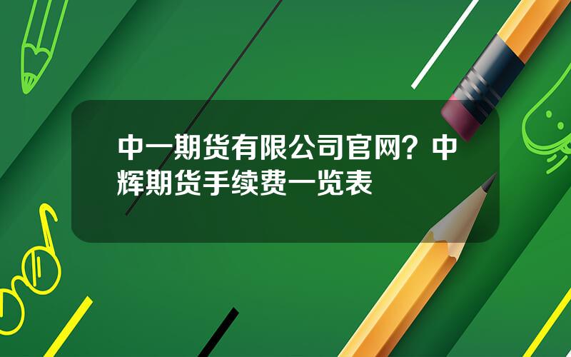 中一期货有限公司官网？中辉期货手续费一览表