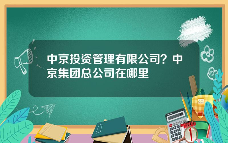 中京投资管理有限公司？中京集团总公司在哪里