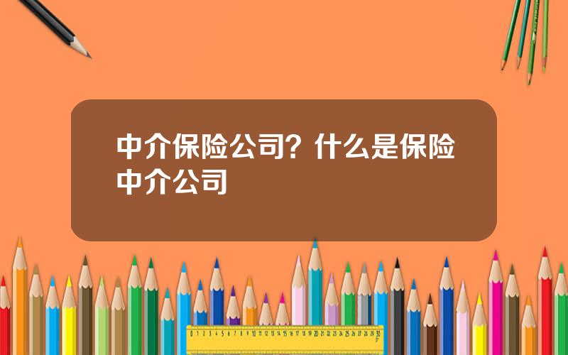 中介保险公司？什么是保险中介公司