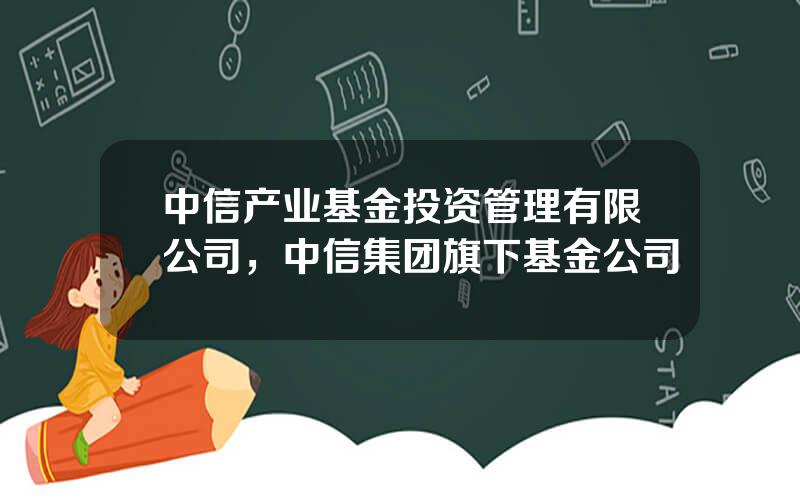 中信产业基金投资管理有限公司，中信集团旗下基金公司