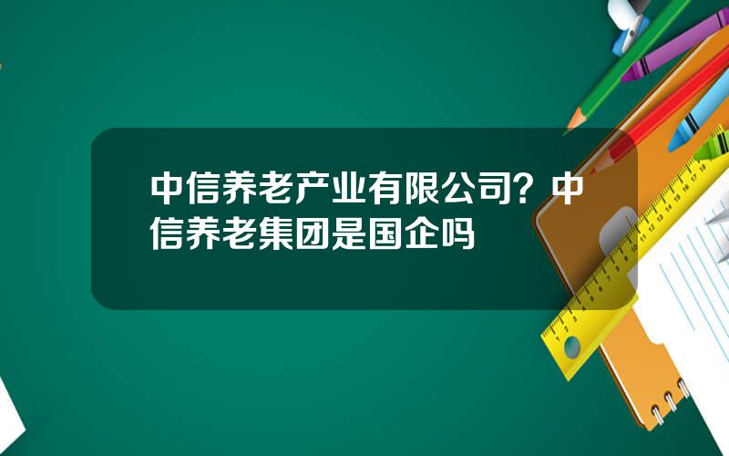 中信养老产业有限公司？中信养老集团是国企吗