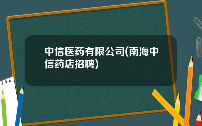 中信医药有限公司(南海中信药店招聘)