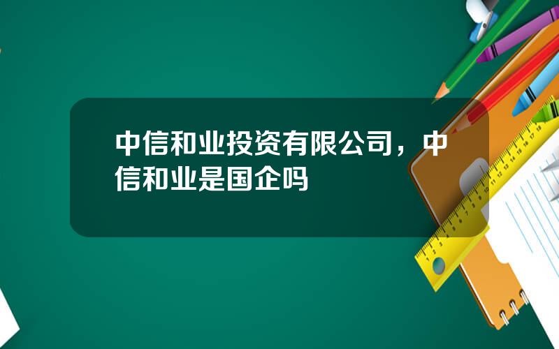 中信和业投资有限公司，中信和业是国企吗