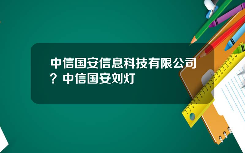 中信国安信息科技有限公司？中信国安刘灯