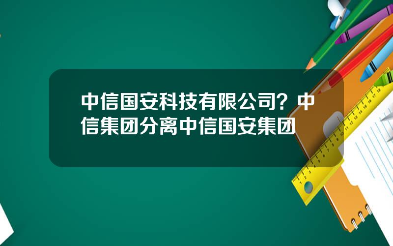 中信国安科技有限公司？中信集团分离中信国安集团