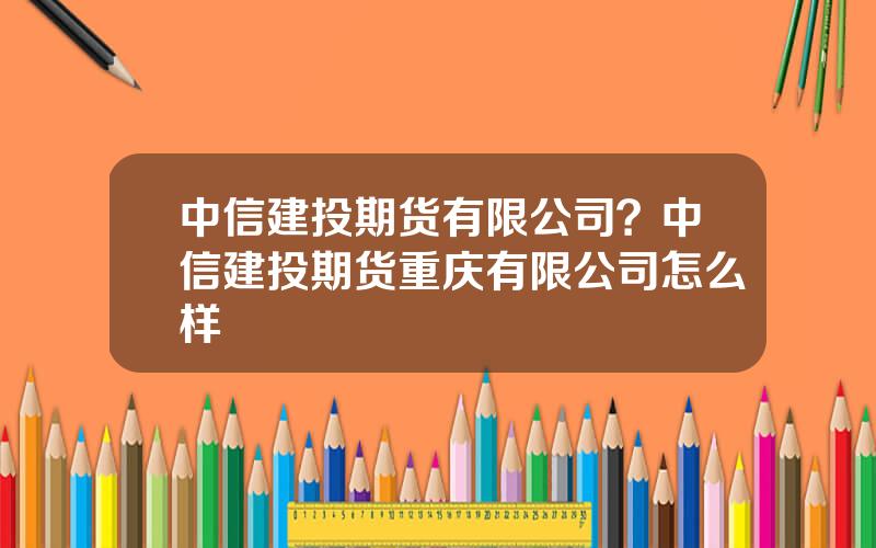 中信建投期货有限公司？中信建投期货重庆有限公司怎么样