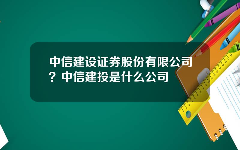 中信建设证券股份有限公司？中信建投是什么公司