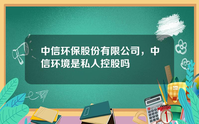 中信环保股份有限公司，中信环境是私人控股吗