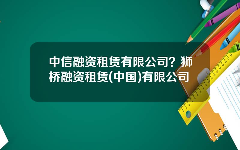 中信融资租赁有限公司？狮桥融资租赁(中国)有限公司