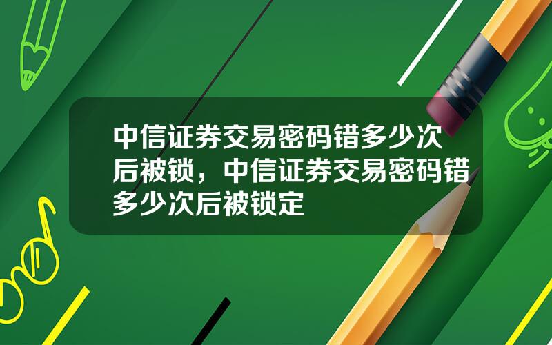 中信证券交易密码错多少次后被锁，中信证券交易密码错多少次后被锁定