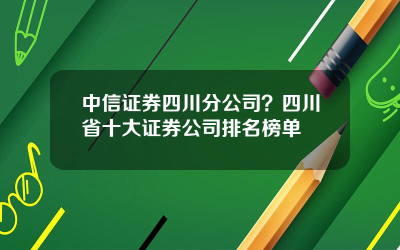 中信证券四川分公司？四川省十大证券公司排名榜单