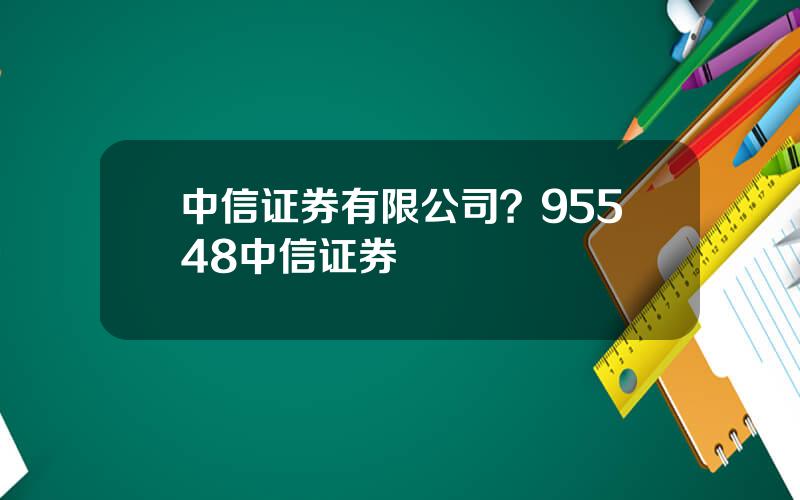 中信证券有限公司？95548中信证券