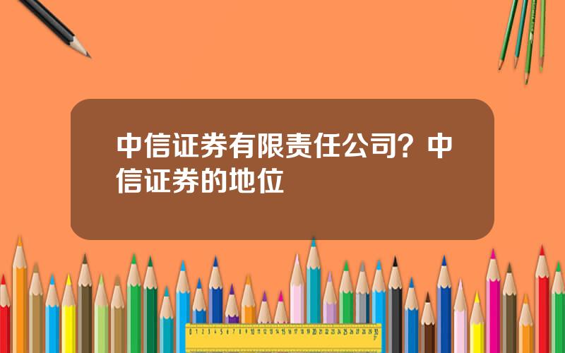 中信证券有限责任公司？中信证券的地位