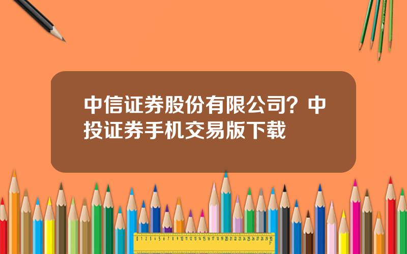 中信证券股份有限公司？中投证券手机交易版下载