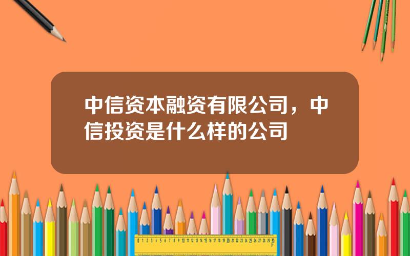 中信资本融资有限公司，中信投资是什么样的公司