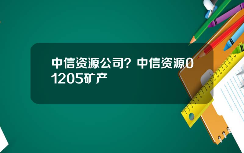 中信资源公司？中信资源01205矿产