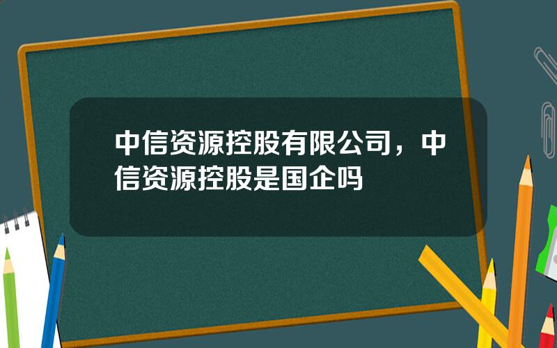 中信资源控股有限公司，中信资源控股是国企吗