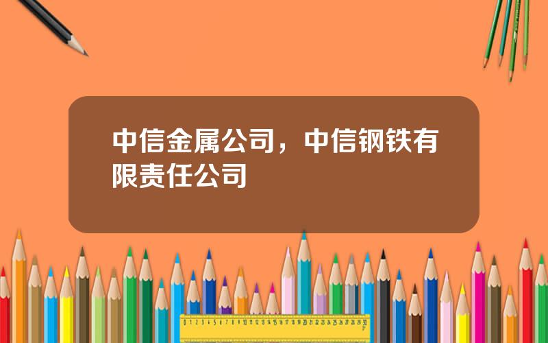 中信金属公司，中信钢铁有限责任公司