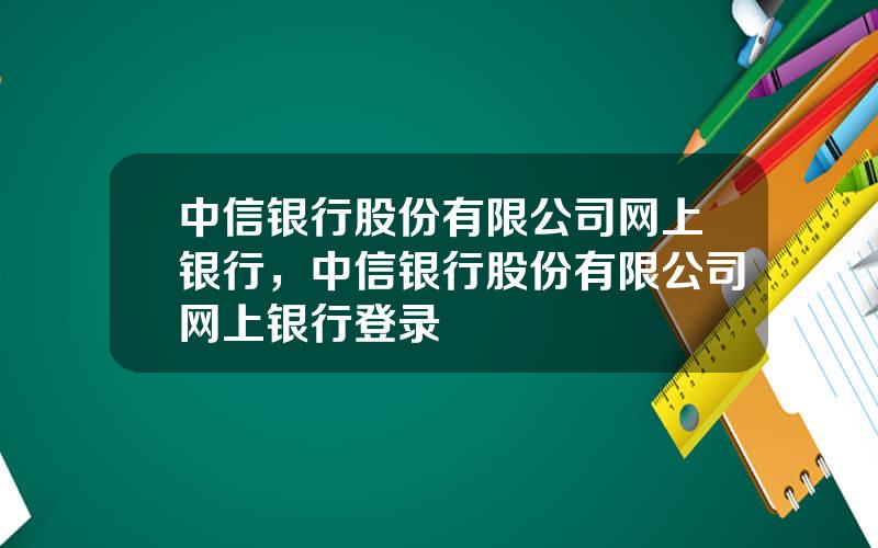 中信银行股份有限公司网上银行，中信银行股份有限公司网上银行登录