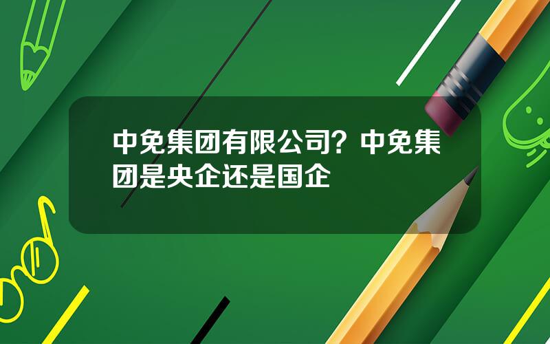 中免集团有限公司？中免集团是央企还是国企