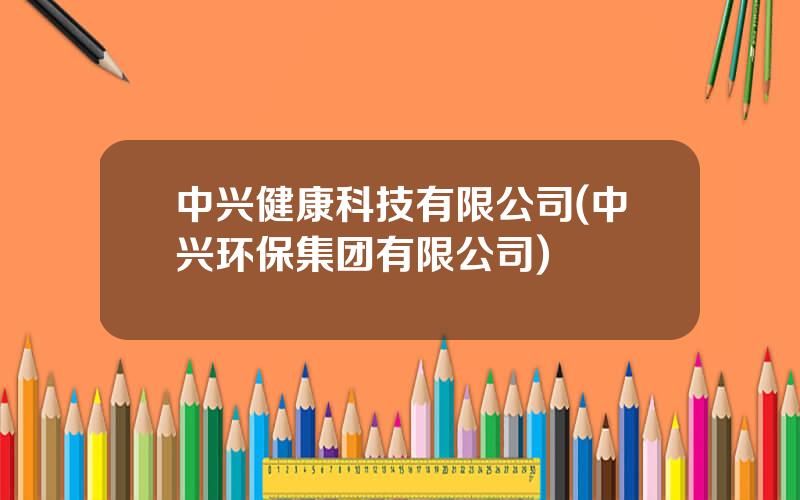 中兴健康科技有限公司(中兴环保集团有限公司)