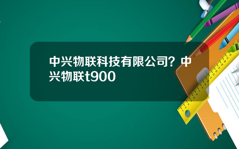 中兴物联科技有限公司？中兴物联t900