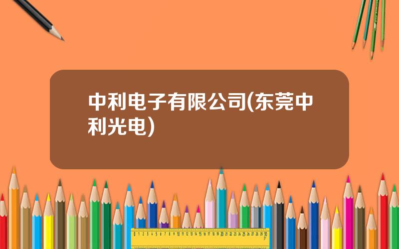 中利电子有限公司(东莞中利光电)