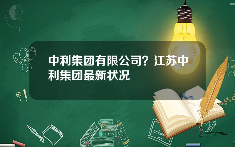 中利集团有限公司？江苏中利集团最新状况