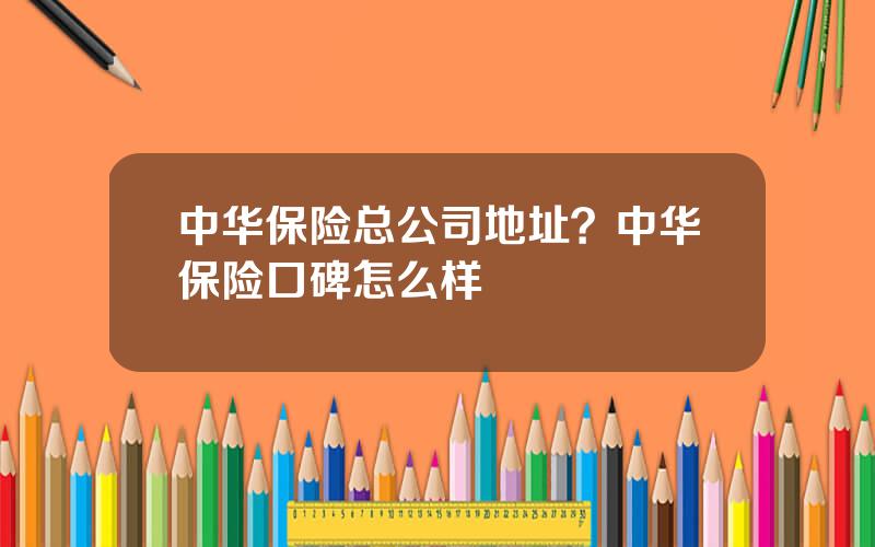 中华保险总公司地址？中华保险口碑怎么样