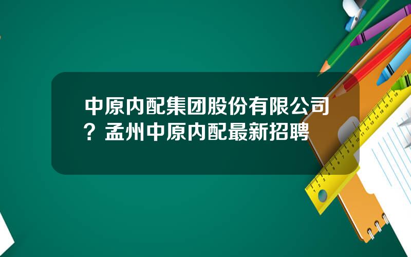 中原内配集团股份有限公司？孟州中原内配最新招聘