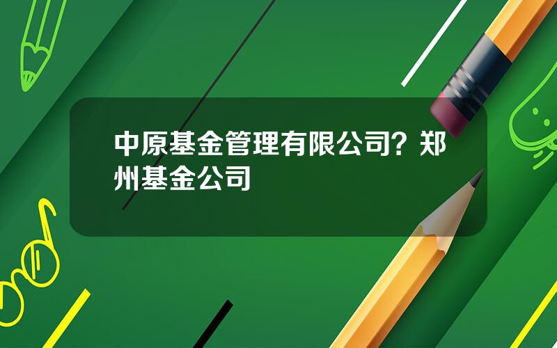 中原基金管理有限公司？郑州基金公司