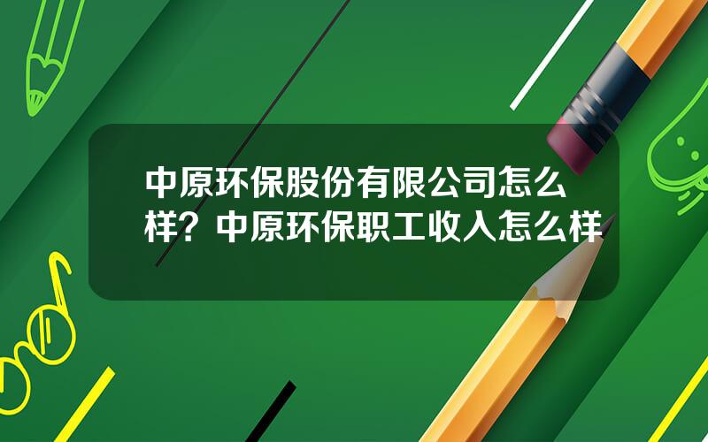 中原环保股份有限公司怎么样？中原环保职工收入怎么样