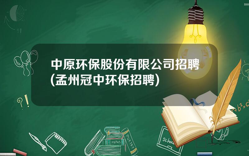 中原环保股份有限公司招聘(孟州冠中环保招聘)