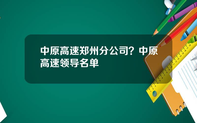 中原高速郑州分公司？中原高速领导名单