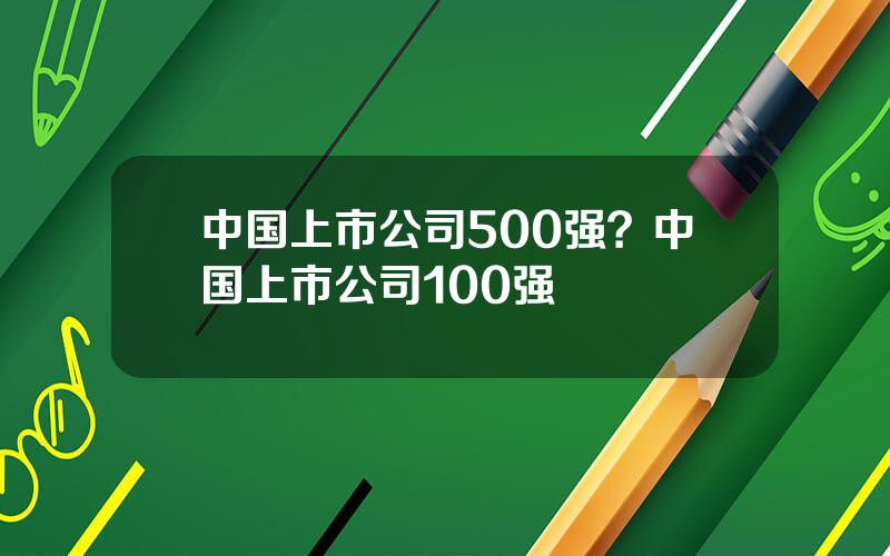 中国上市公司500强？中国上市公司100强